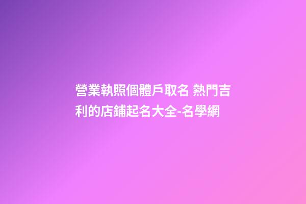 營業執照個體戶取名 熱門吉利的店鋪起名大全-名學網-第1張-店鋪起名-玄機派